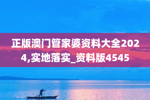 正版澳门管家婆资料大全2024,实地落实_资料版4545