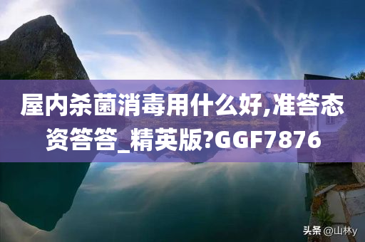 屋内杀菌消毒用什么好,准答态资答答_精英版?GGF7876