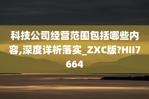 科技公司经营范围包括哪些内容,深度详析落实_ZXC版?HII7664