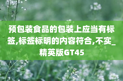 预包装食品的包装上应当有标签,标签标明的内容符合,不实_精英版GT45