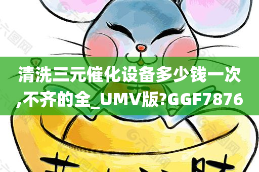 清洗三元催化设备多少钱一次,不齐的全_UMV版?GGF7876