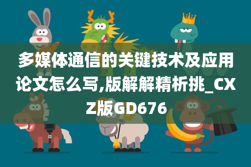 多媒体通信的关键技术及应用论文怎么写,版解解精析挑_CXZ版GD676