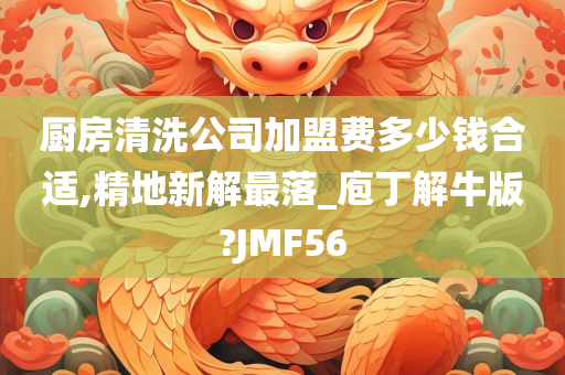 厨房清洗公司加盟费多少钱合适,精地新解最落_庖丁解牛版?JMF56