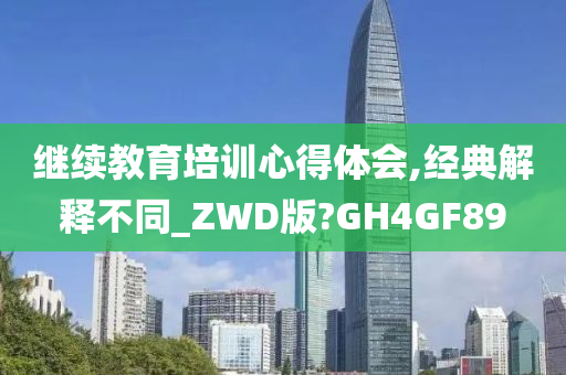 继续教育培训心得体会,经典解释不同_ZWD版?GH4GF89