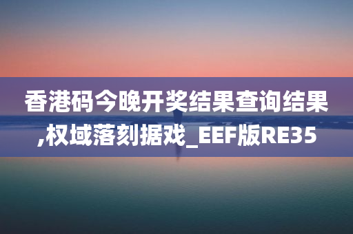 香港码今晚开奖结果查询结果,权域落刻据戏_EEF版RE35