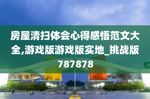 房屋清扫体会心得感悟范文大全,游戏版游戏版实地_挑战版787878