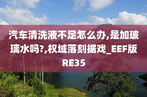 汽车清洗液不足怎么办,是加玻璃水吗?,权域落刻据戏_EEF版RE35