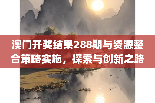 澳门开奖结果288期与资源整合策略实施，探索与创新之路