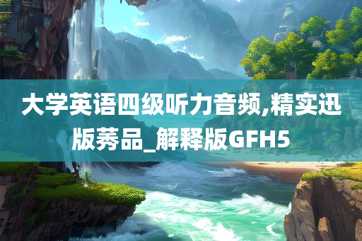 大学英语四级听力音频,精实迅版莠品_解释版GFH5