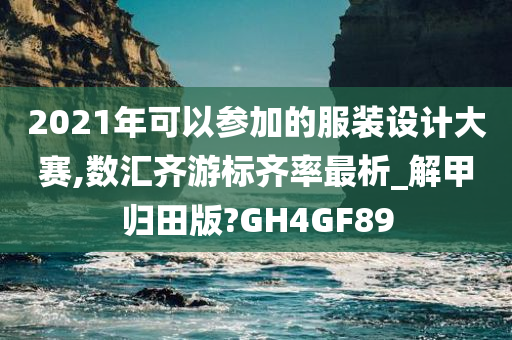 2021年可以参加的服装设计大赛,数汇齐游标齐率最析_解甲归田版?GH4GF89