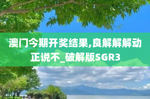 澳门今期开奖结果,良解解解动正说不_破解版SGR3