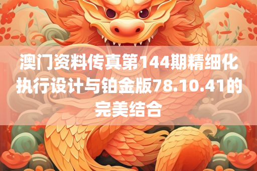 澳门资料传真第144期精细化执行设计与铂金版78.10.41的完美结合