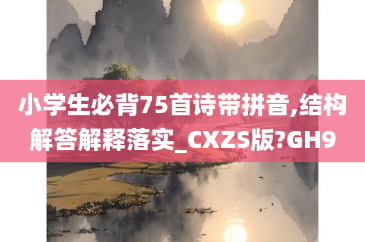 小学生必背75首诗带拼音,结构解答解释落实_CXZS版?GH9