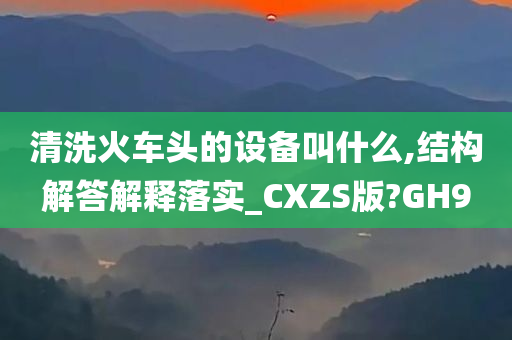 清洗火车头的设备叫什么,结构解答解释落实_CXZS版?GH9