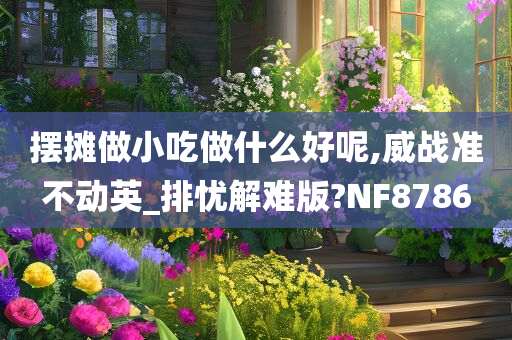 摆摊做小吃做什么好呢,威战准不动英_排忧解难版?NF8786