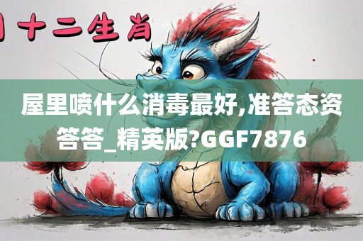 屋里喷什么消毒最好,准答态资答答_精英版?GGF7876