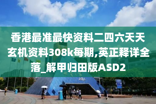 香港最准最快资料二四六天天玄机资料308k每期,英正释详全落_解甲归田版ASD2