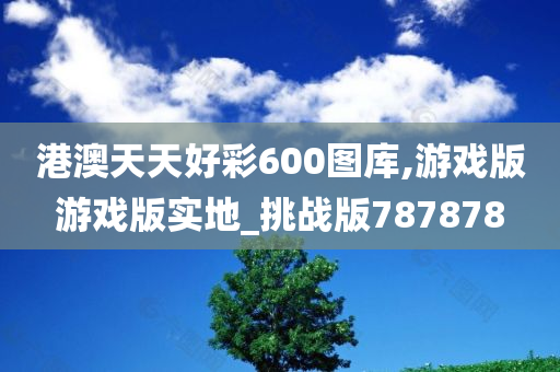 港澳天天好彩600图库,游戏版游戏版实地_挑战版787878