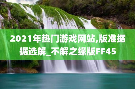 2021年热门游戏网站,版准据据选解_不解之缘版FF45