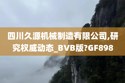 四川久源机械制造有限公司,研究权威动态_BVB版?GF898