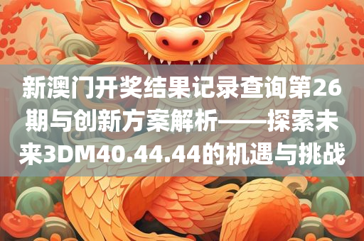 新澳门开奖结果记录查询第26期与创新方案解析——探索未来3DM40.44.44的机遇与挑战