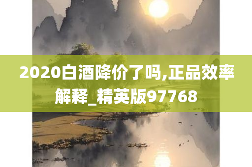 2020白酒降价了吗,正品效率解释_精英版97768