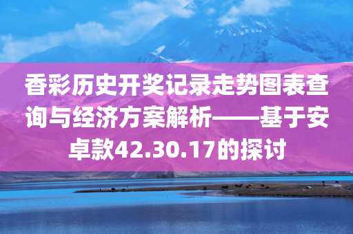 香彩历史开奖记录走势图表查询与经济方案解析——基于安卓款42.30.17的探讨