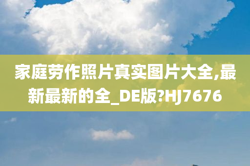 家庭劳作照片真实图片大全,最新最新的全_DE版?HJ7676