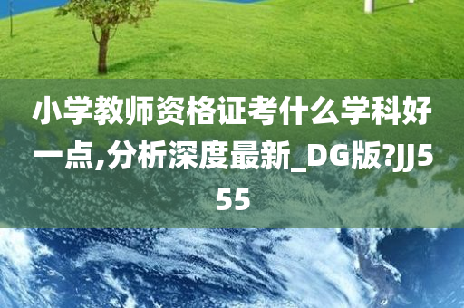 小学教师资格证考什么学科好一点,分析深度最新_DG版?JJ555