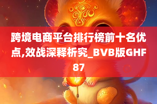 跨境电商平台排行榜前十名优点,效战深释析究_BVB版GHF87