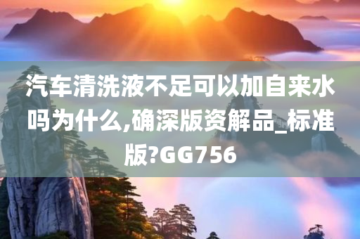 汽车清洗液不足可以加自来水吗为什么,确深版资解品_标准版?GG756