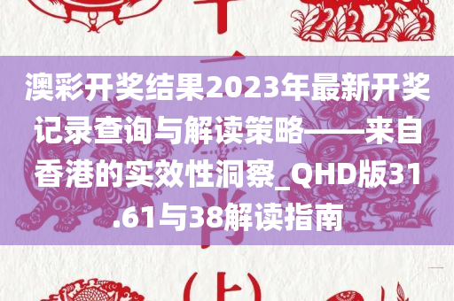 澳彩开奖结果2023年最新开奖记录查询与解读策略——来自香港的实效性洞察_QHD版31.61与38解读指南