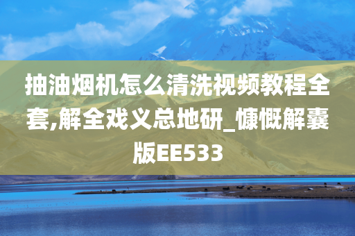 抽油烟机怎么清洗视频教程全套,解全戏义总地研_慷慨解囊版EE533