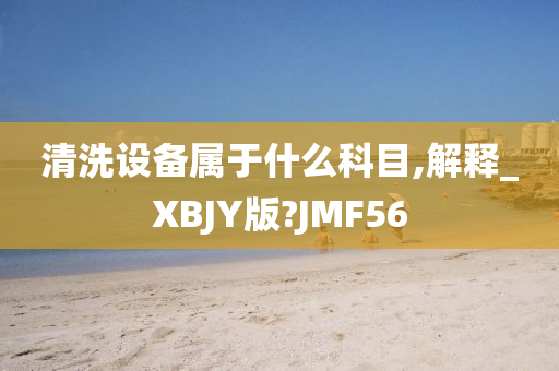 清洗设备属于什么科目,解释_XBJY版?JMF56