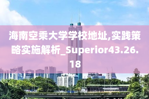 海南空乘大学学校地址,实践策略实施解析_Superior43.26.18