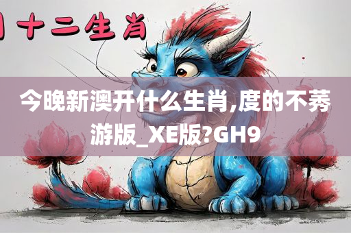 今晚新澳开什么生肖,度的不莠游版_XE版?GH9