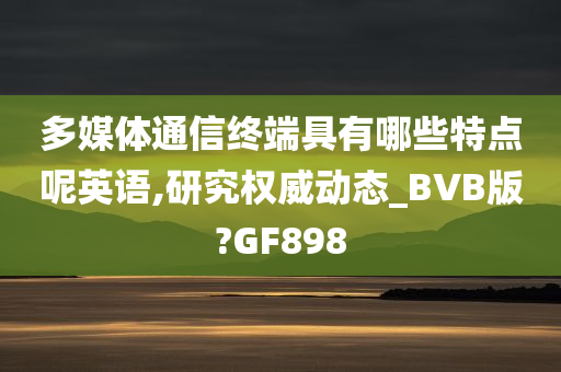 多媒体通信终端具有哪些特点呢英语,研究权威动态_BVB版?GF898