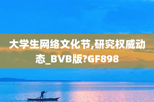 大学生网络文化节,研究权威动态_BVB版?GF898