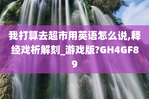 我打算去超市用英语怎么说,释经戏析解刻_游戏版?GH4GF89