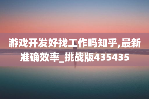 游戏开发好找工作吗知乎,最新准确效率_挑战版435435