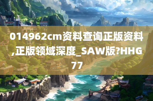 014962cm资料查询正版资料,正版领域深度_SAW版?HHG77