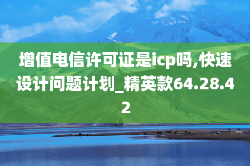 增值电信许可证是icp吗,快速设计问题计划_精英款64.28.42