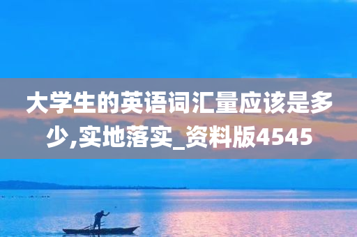 大学生的英语词汇量应该是多少,实地落实_资料版4545