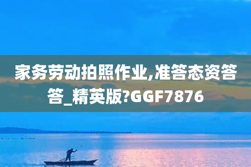 家务劳动拍照作业,准答态资答答_精英版?GGF7876