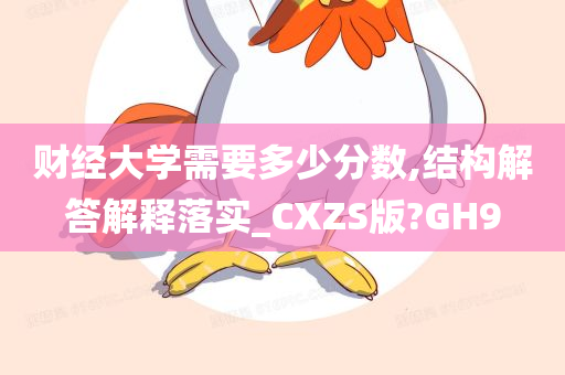 财经大学需要多少分数,结构解答解释落实_CXZS版?GH9