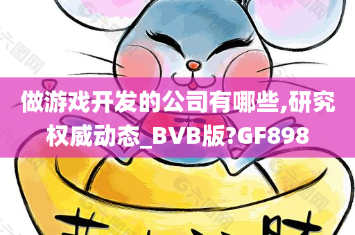 做游戏开发的公司有哪些,研究权威动态_BVB版?GF898