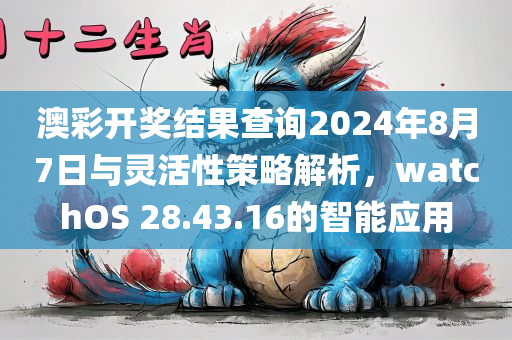 澳彩开奖结果查询2024年8月7日与灵活性策略解析，watchOS 28.43.16的智能应用