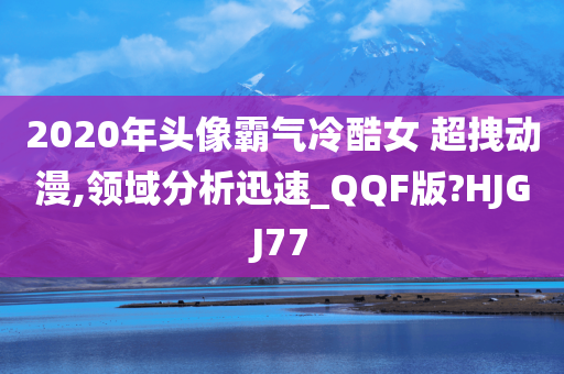 2020年头像霸气冷酷女 超拽动漫,领域分析迅速_QQF版?HJGJ77