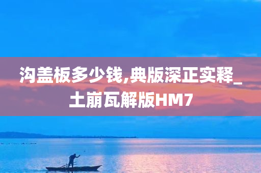 沟盖板多少钱,典版深正实释_土崩瓦解版HM7