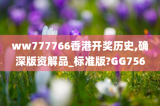 ww777766香港开奖历史,确深版资解品_标准版?GG756